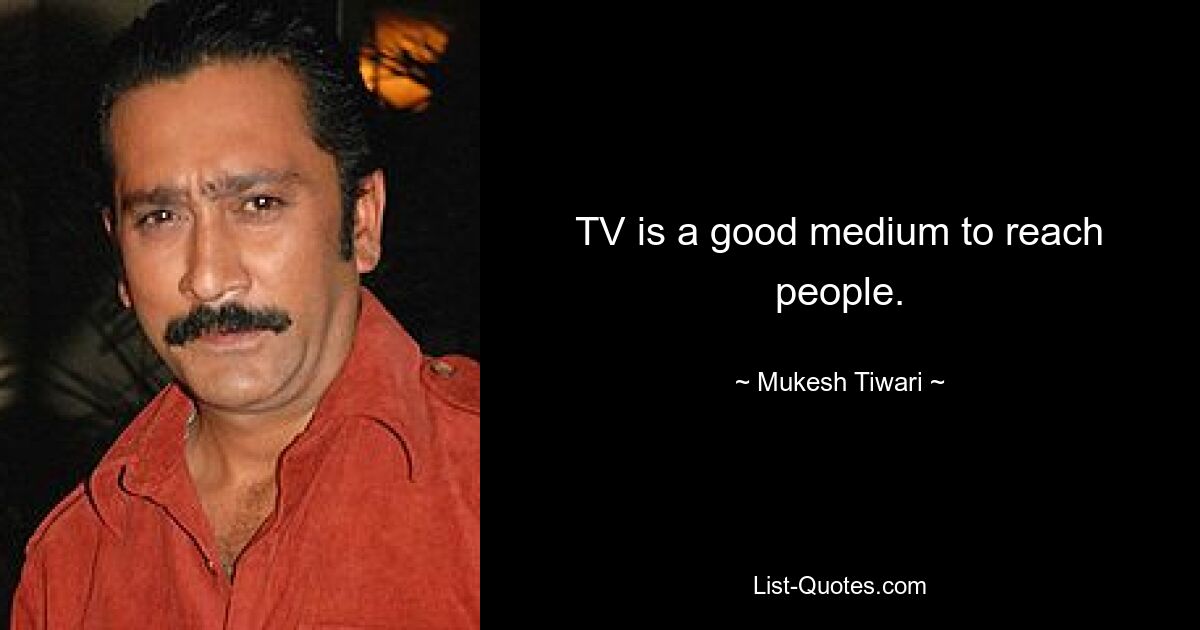 TV is a good medium to reach people. — © Mukesh Tiwari