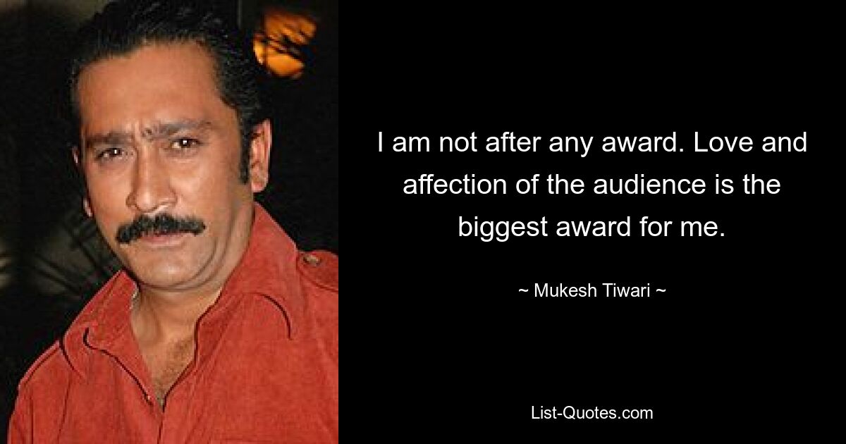 I am not after any award. Love and affection of the audience is the biggest award for me. — © Mukesh Tiwari