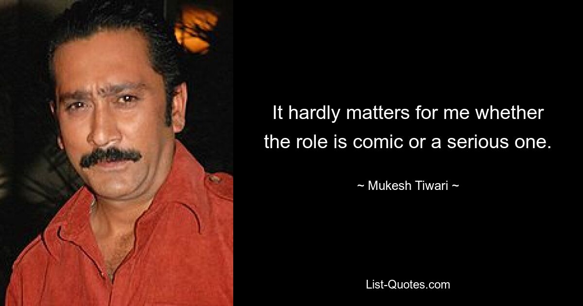 It hardly matters for me whether the role is comic or a serious one. — © Mukesh Tiwari