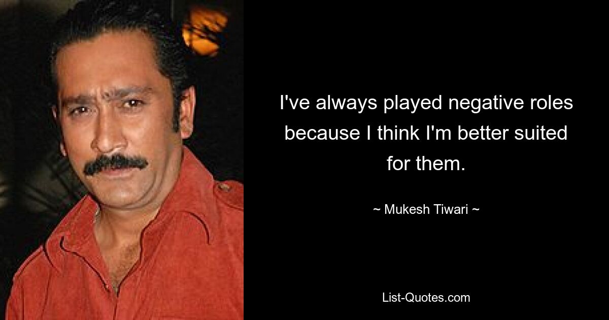 I've always played negative roles because I think I'm better suited for them. — © Mukesh Tiwari