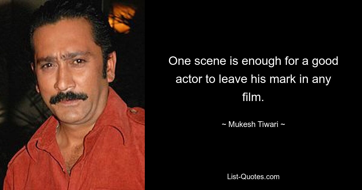 One scene is enough for a good actor to leave his mark in any film. — © Mukesh Tiwari