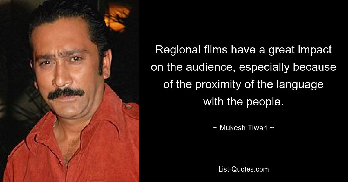 Regional films have a great impact on the audience, especially because of the proximity of the language with the people. — © Mukesh Tiwari