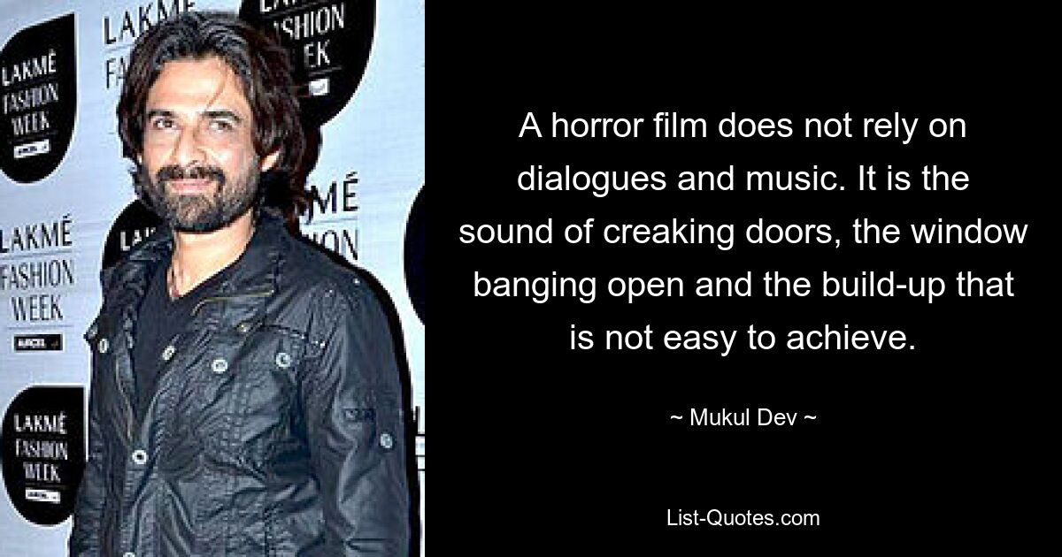 A horror film does not rely on dialogues and music. It is the sound of creaking doors, the window banging open and the build-up that is not easy to achieve. — © Mukul Dev