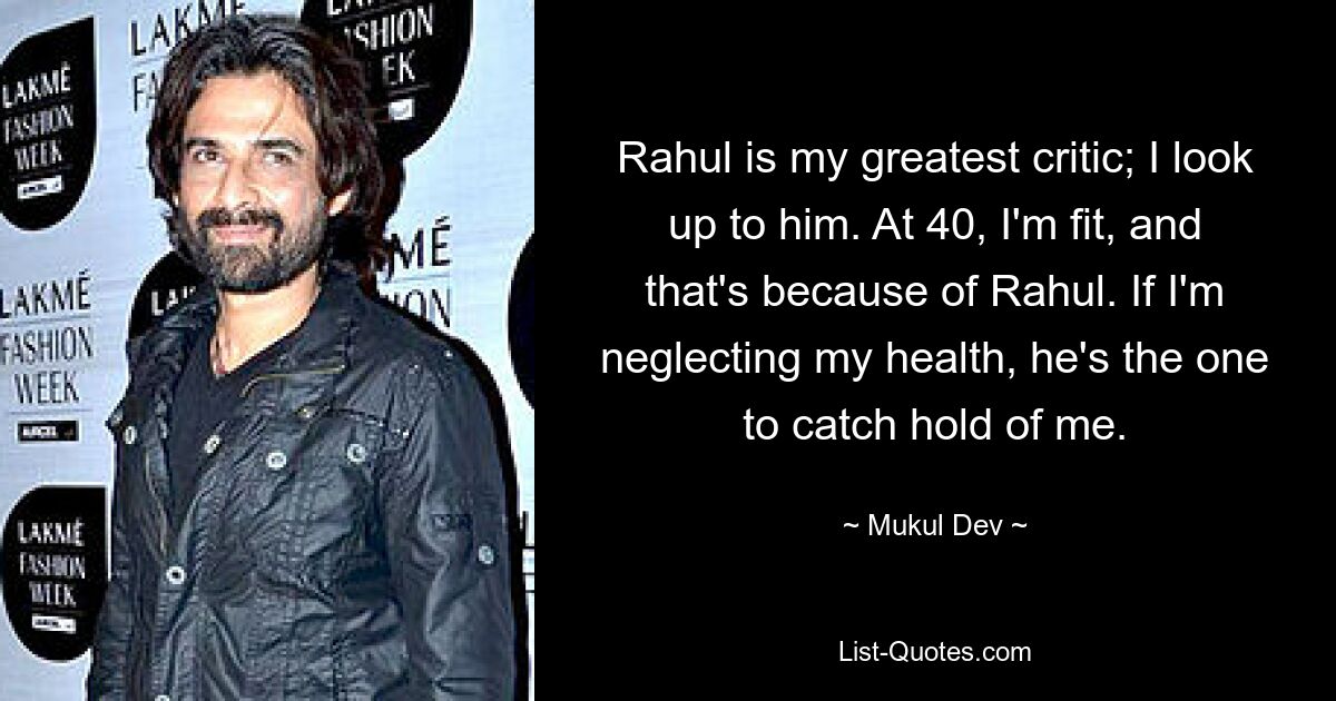 Rahul is my greatest critic; I look up to him. At 40, I'm fit, and that's because of Rahul. If I'm neglecting my health, he's the one to catch hold of me. — © Mukul Dev