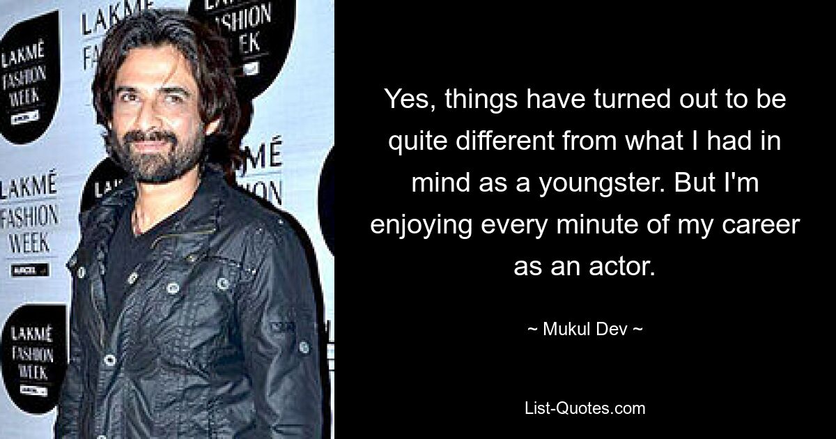 Yes, things have turned out to be quite different from what I had in mind as a youngster. But I'm enjoying every minute of my career as an actor. — © Mukul Dev