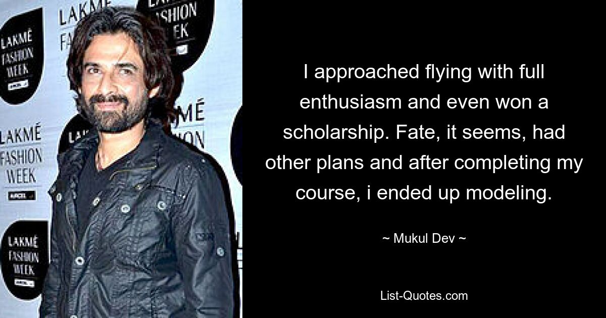 I approached flying with full enthusiasm and even won a scholarship. Fate, it seems, had other plans and after completing my course, i ended up modeling. — © Mukul Dev