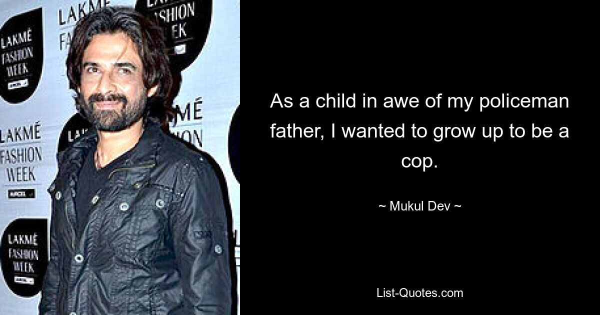 As a child in awe of my policeman father, I wanted to grow up to be a cop. — © Mukul Dev