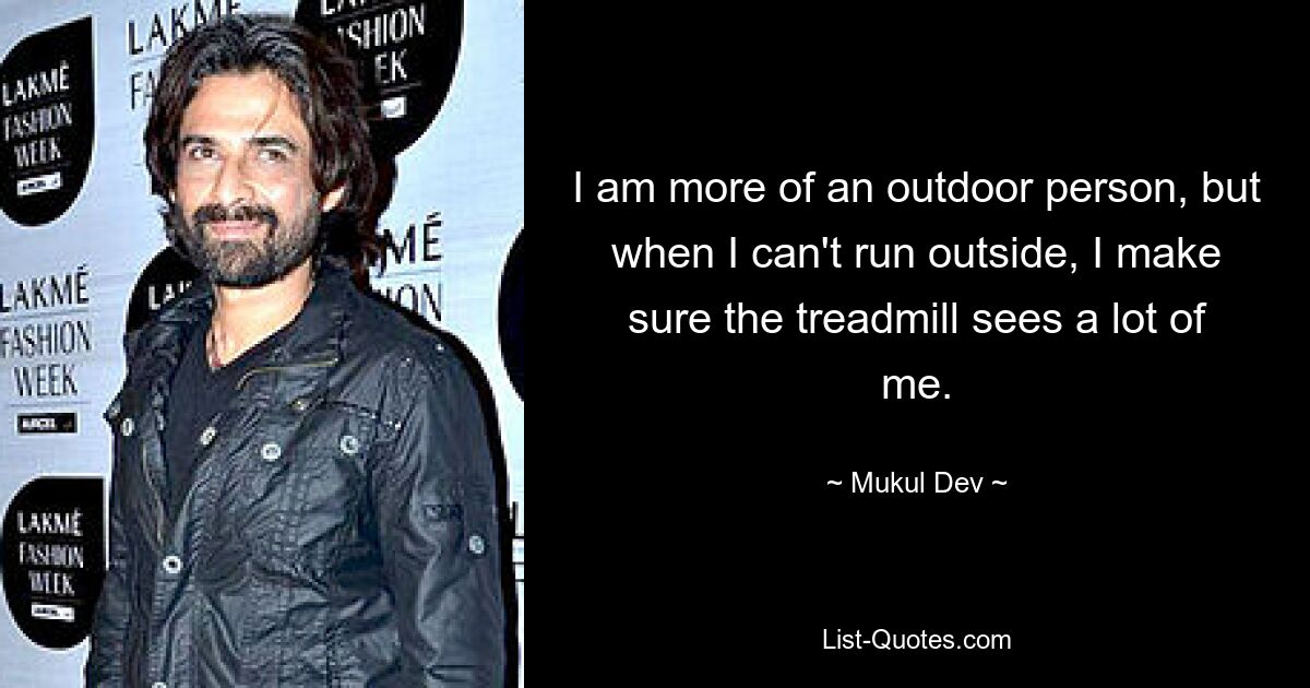 I am more of an outdoor person, but when I can't run outside, I make sure the treadmill sees a lot of me. — © Mukul Dev