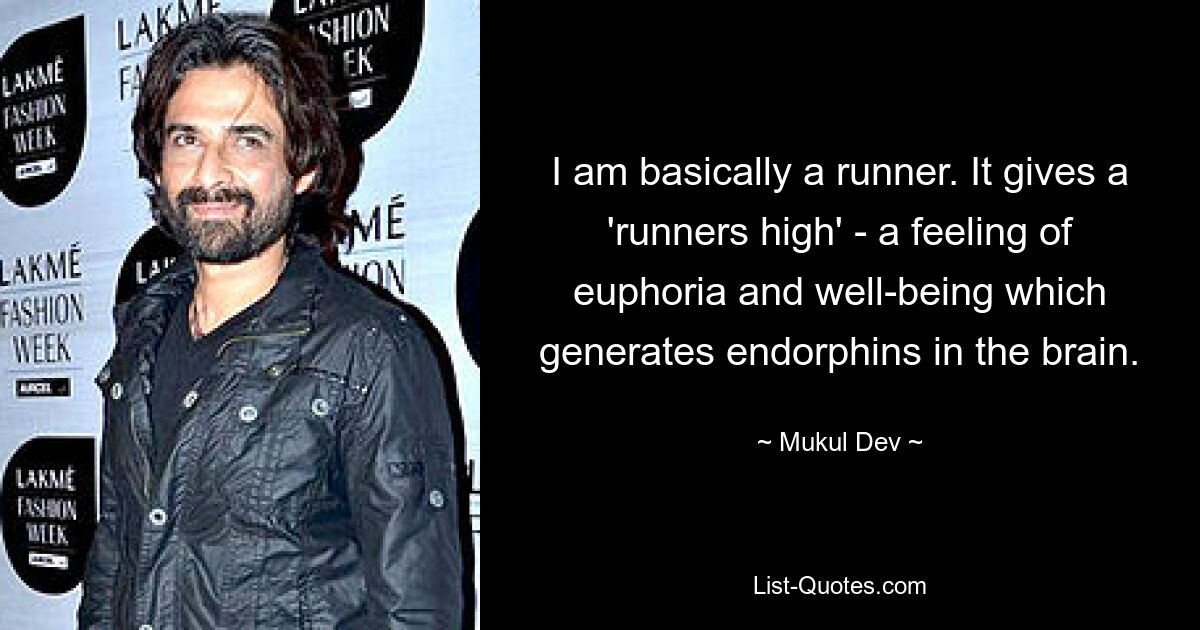 I am basically a runner. It gives a 'runners high' - a feeling of euphoria and well-being which generates endorphins in the brain. — © Mukul Dev