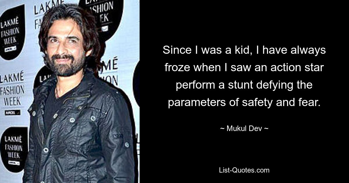 Since I was a kid, I have always froze when I saw an action star perform a stunt defying the parameters of safety and fear. — © Mukul Dev