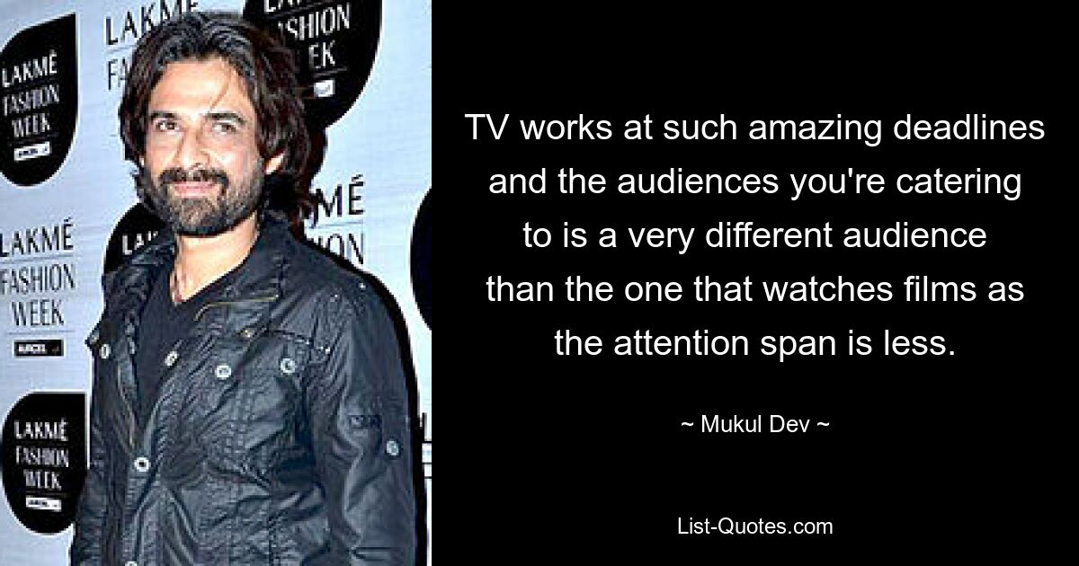 TV works at such amazing deadlines and the audiences you're catering to is a very different audience than the one that watches films as the attention span is less. — © Mukul Dev