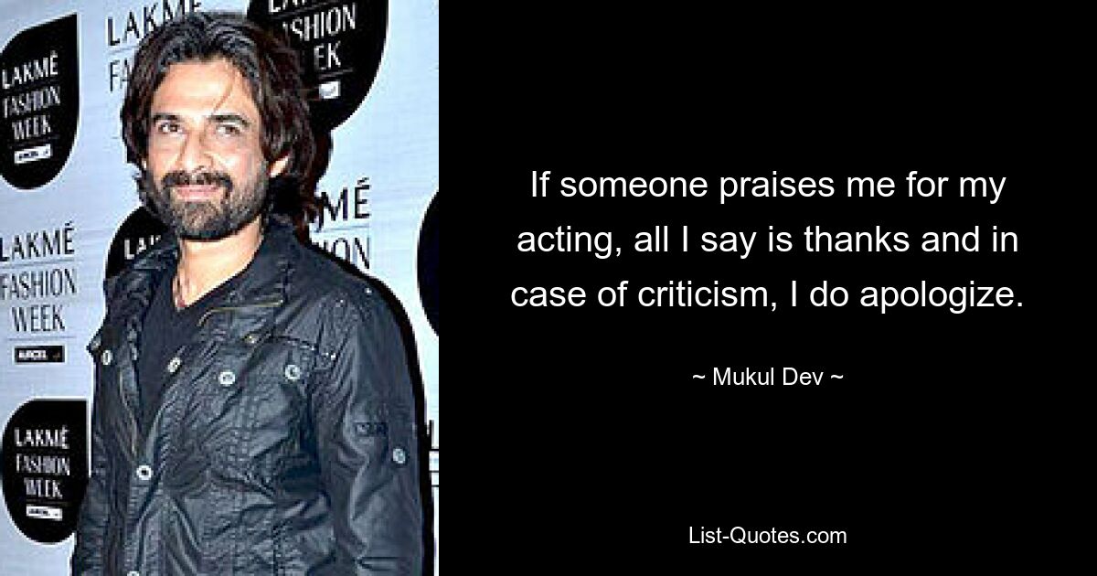 If someone praises me for my acting, all I say is thanks and in case of criticism, I do apologize. — © Mukul Dev