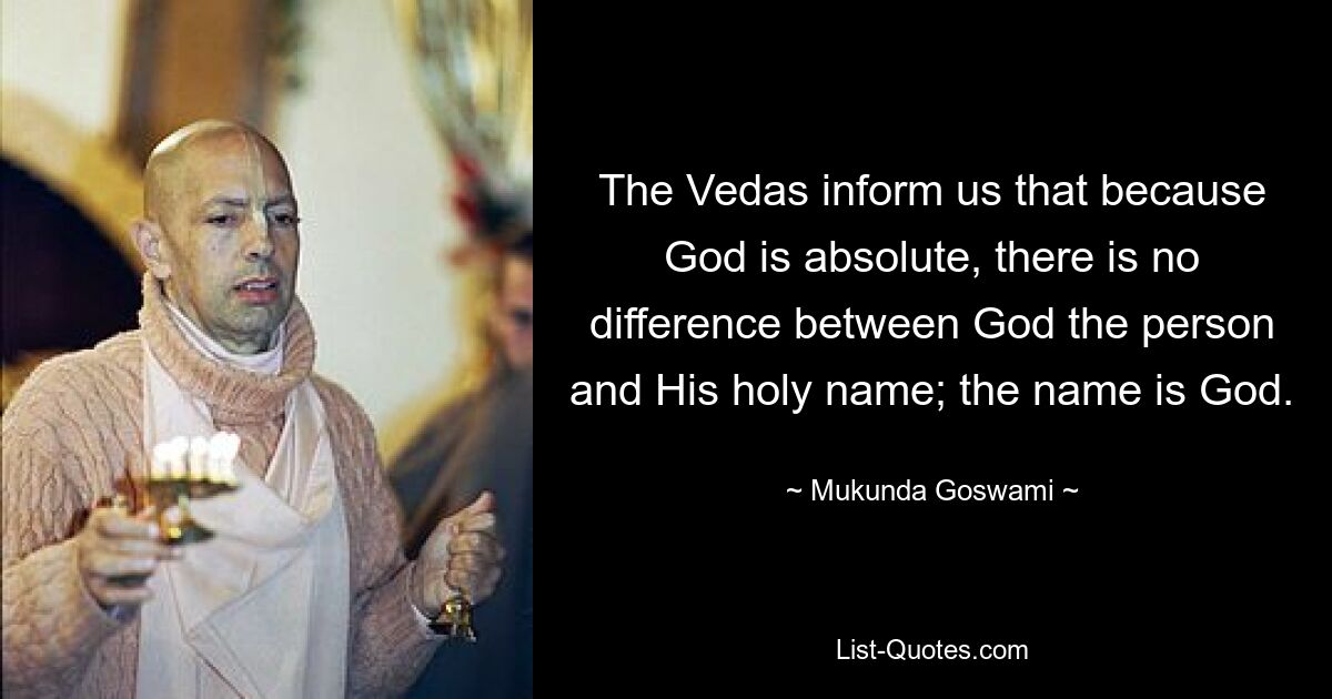 The Vedas inform us that because God is absolute, there is no difference between God the person and His holy name; the name is God. — © Mukunda Goswami