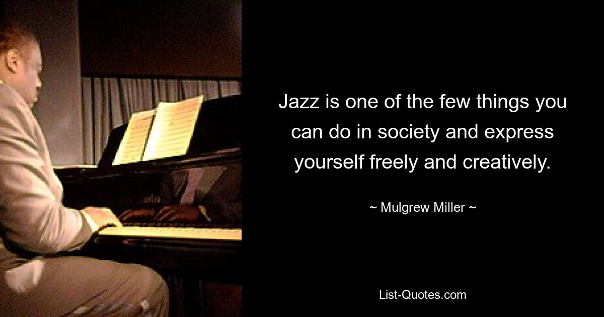 Jazz is one of the few things you can do in society and express yourself freely and creatively. — © Mulgrew Miller