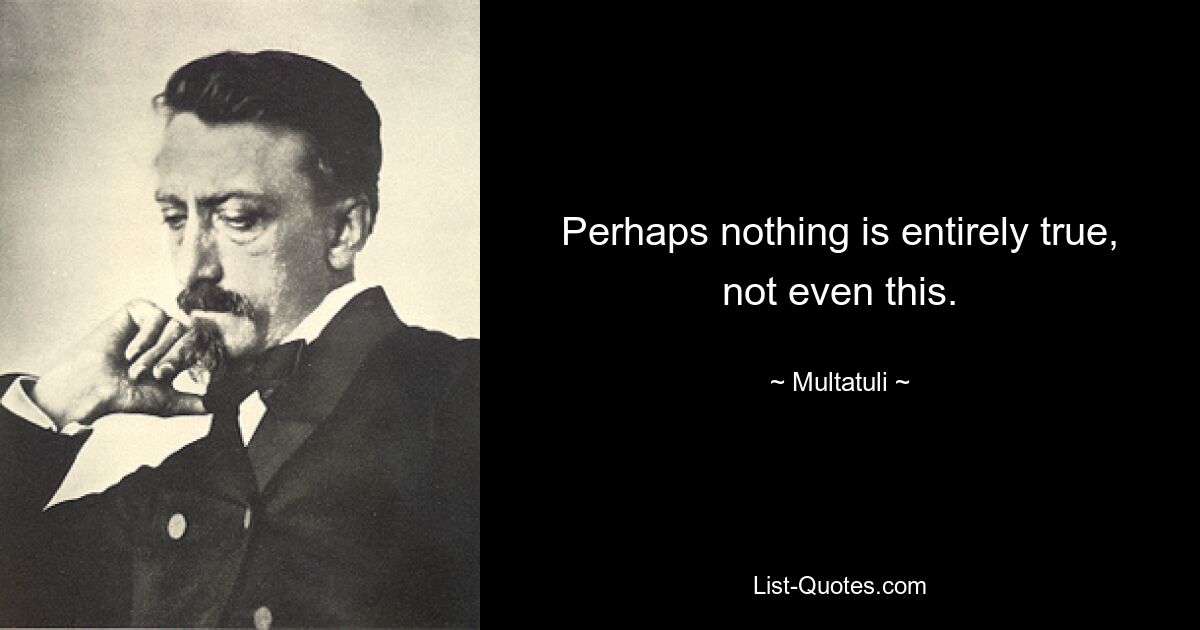 Perhaps nothing is entirely true, not even this. — © Multatuli