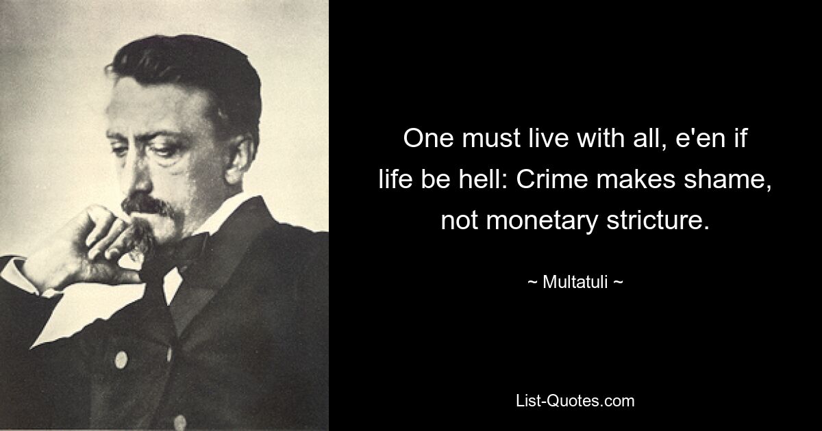 One must live with all, e'en if life be hell: Crime makes shame, not monetary stricture. — © Multatuli