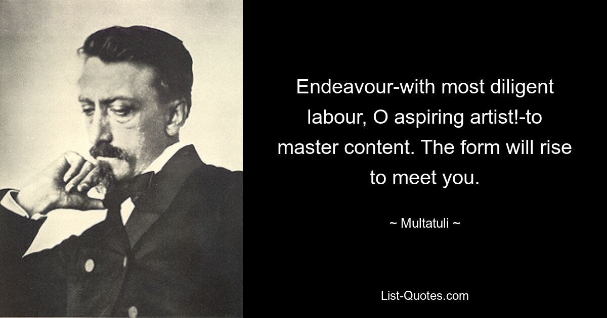 Endeavour-with most diligent labour, O aspiring artist!-to master content. The form will rise to meet you. — © Multatuli