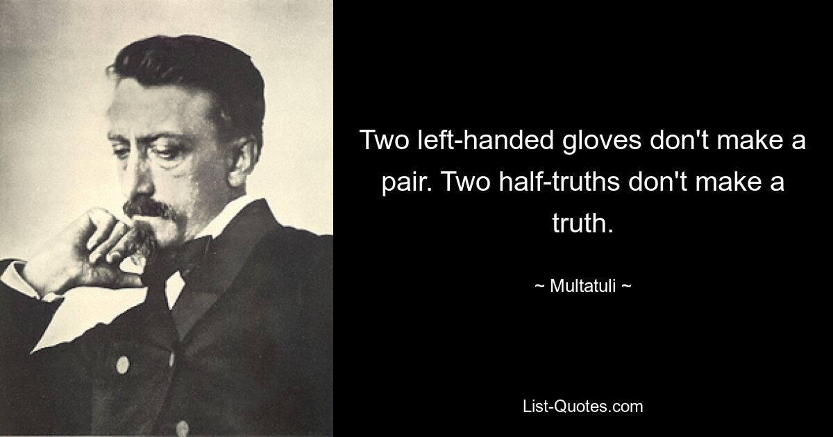 Two left-handed gloves don't make a pair. Two half-truths don't make a truth. — © Multatuli