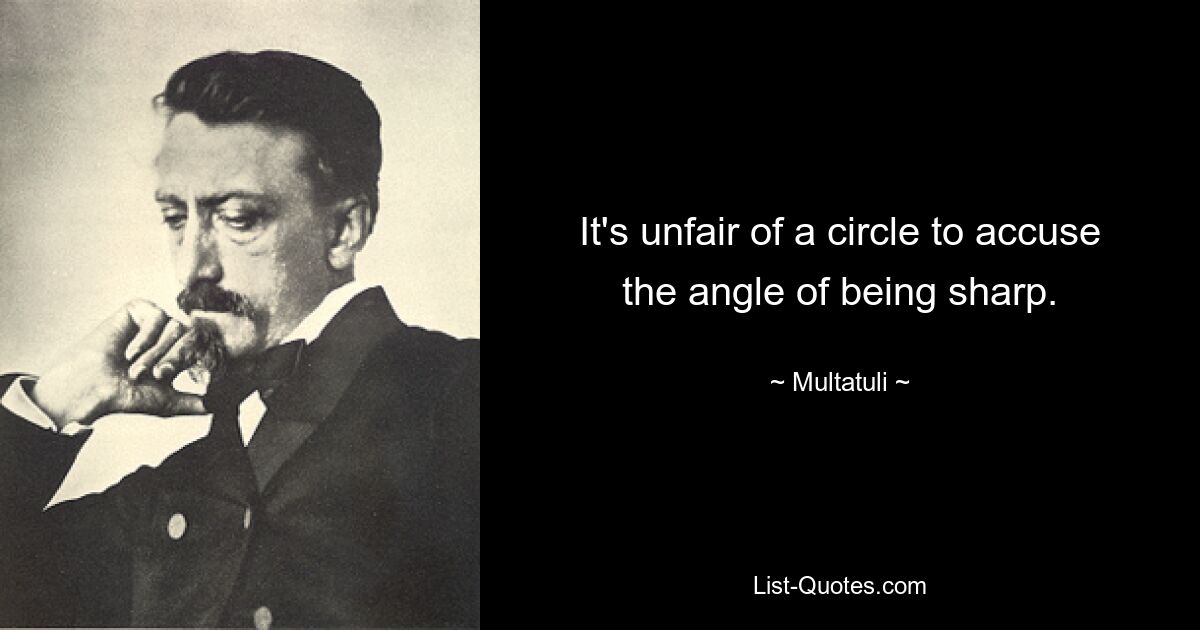 It's unfair of a circle to accuse the angle of being sharp. — © Multatuli