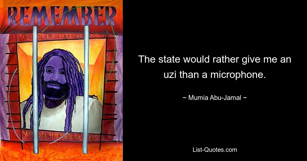 The state would rather give me an uzi than a microphone. — © Mumia Abu-Jamal