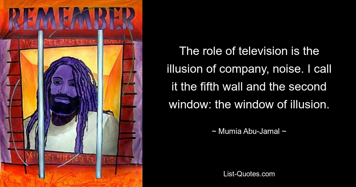 Die Rolle des Fernsehens ist die Illusion von Gesellschaft, Lärm. Ich nenne es die fünfte Wand und das zweite Fenster: das Fenster der Illusion. — © Mumia Abu-Jamal 