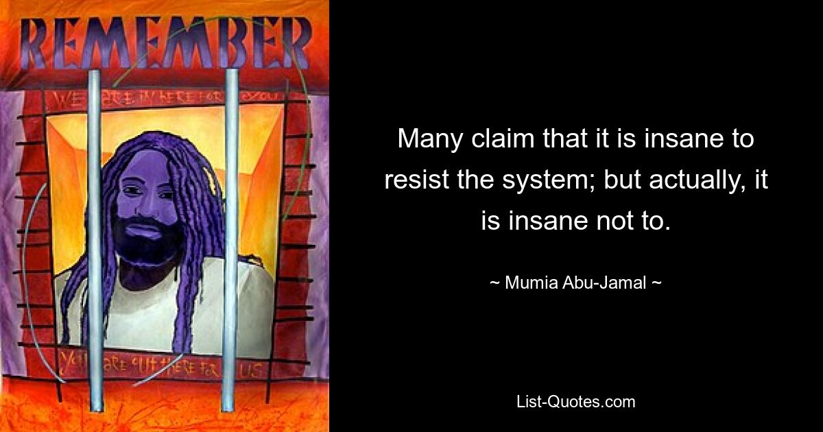 Many claim that it is insane to resist the system; but actually, it is insane not to. — © Mumia Abu-Jamal