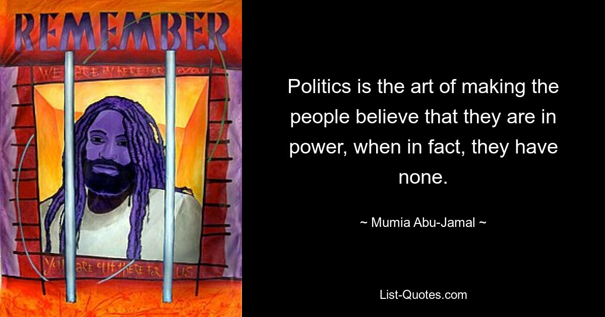 Politics is the art of making the people believe that they are in power, when in fact, they have none. — © Mumia Abu-Jamal