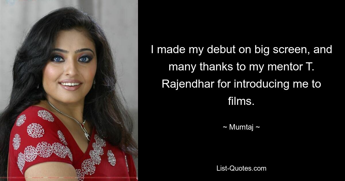 I made my debut on big screen, and many thanks to my mentor T. Rajendhar for introducing me to films. — © Mumtaj