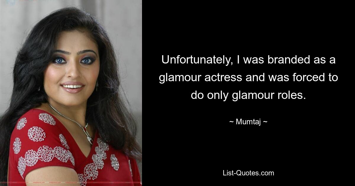 Unfortunately, I was branded as a glamour actress and was forced to do only glamour roles. — © Mumtaj