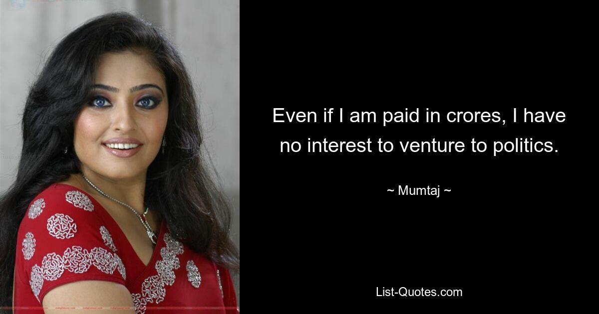 Even if I am paid in crores, I have no interest to venture to politics. — © Mumtaj