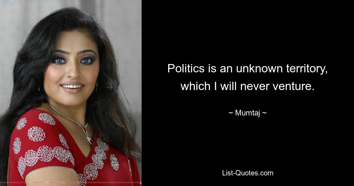 Politics is an unknown territory, which I will never venture. — © Mumtaj