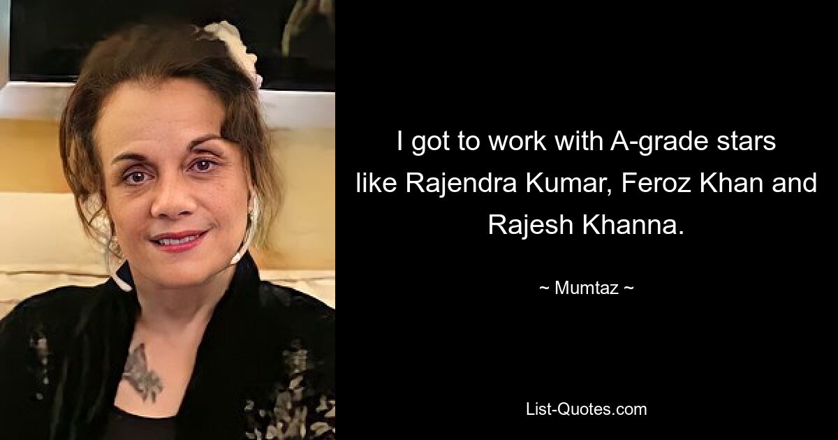 I got to work with A-grade stars like Rajendra Kumar, Feroz Khan and Rajesh Khanna. — © Mumtaz