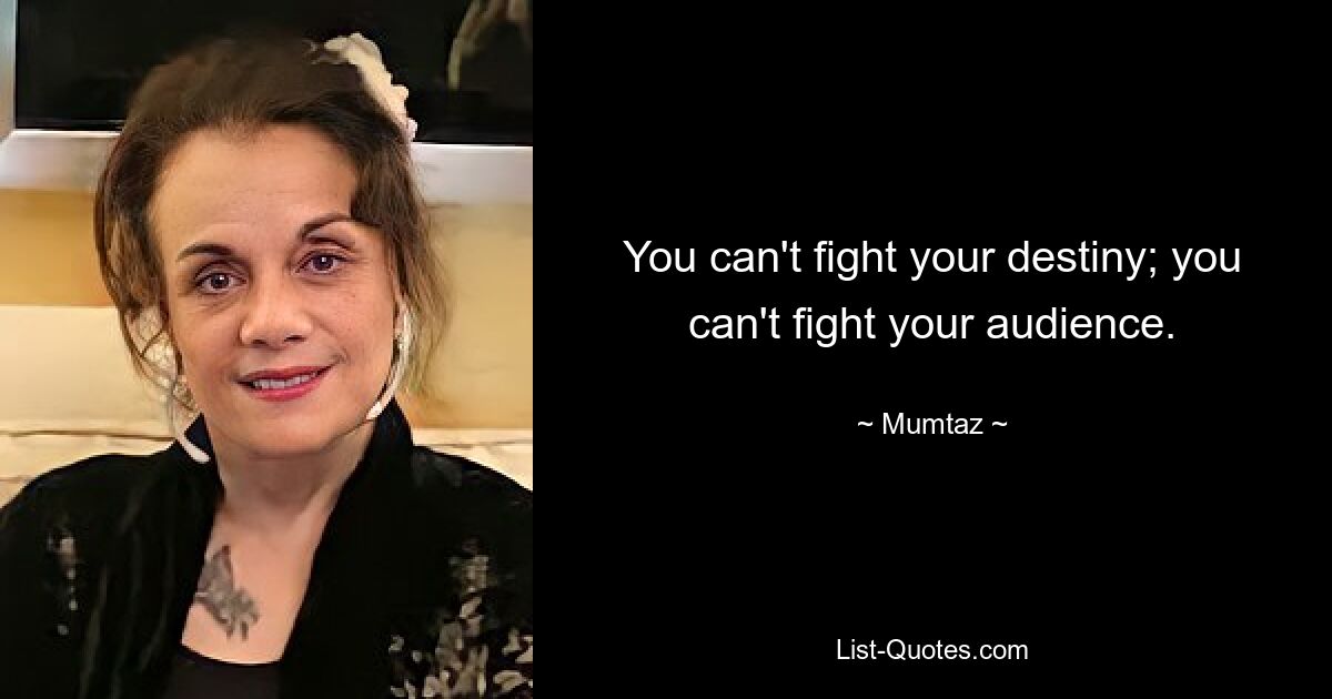 You can't fight your destiny; you can't fight your audience. — © Mumtaz