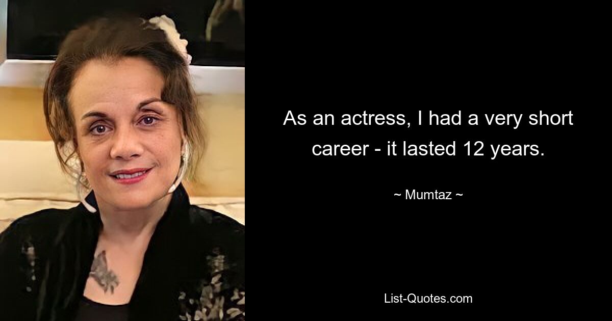 As an actress, I had a very short career - it lasted 12 years. — © Mumtaz