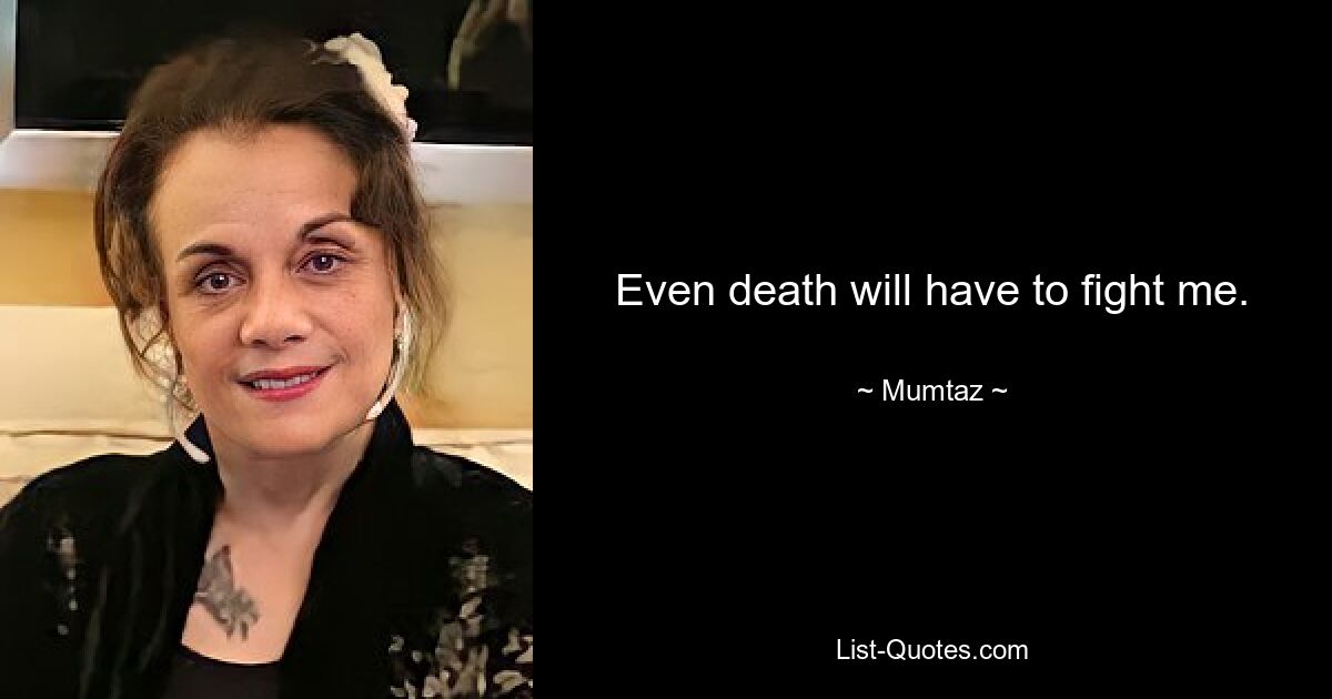 Even death will have to fight me. — © Mumtaz