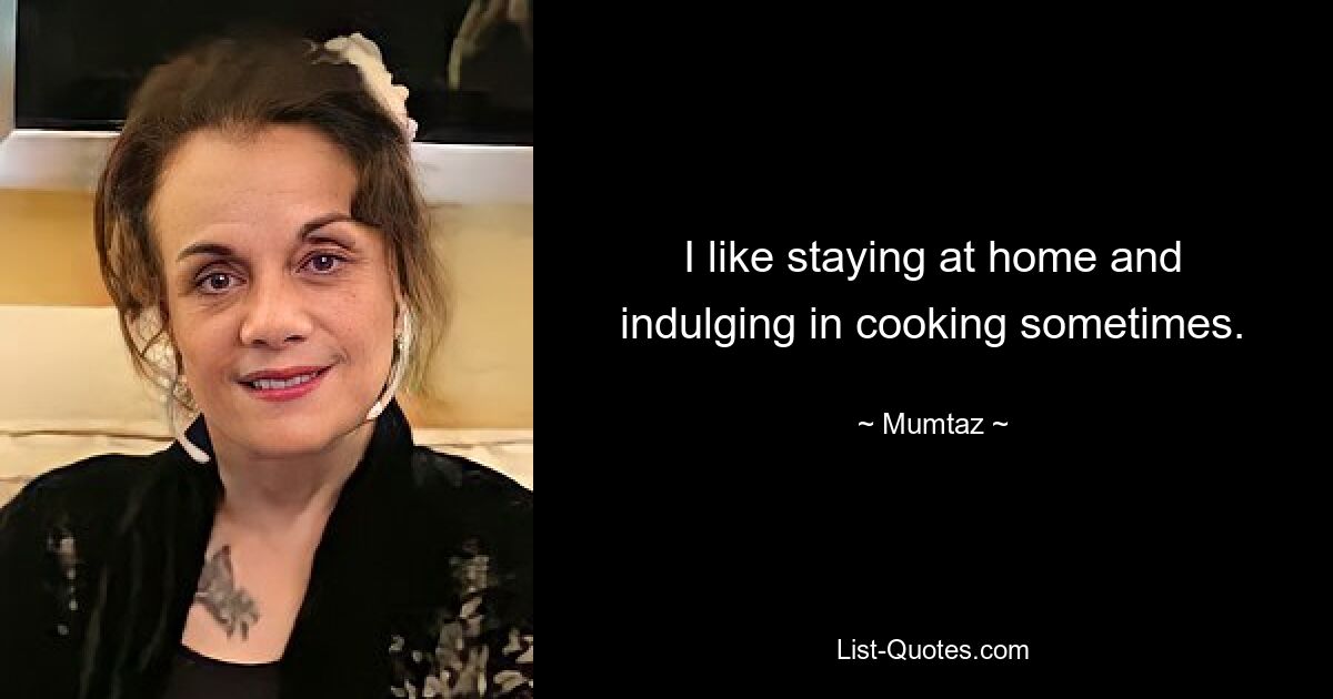 I like staying at home and indulging in cooking sometimes. — © Mumtaz