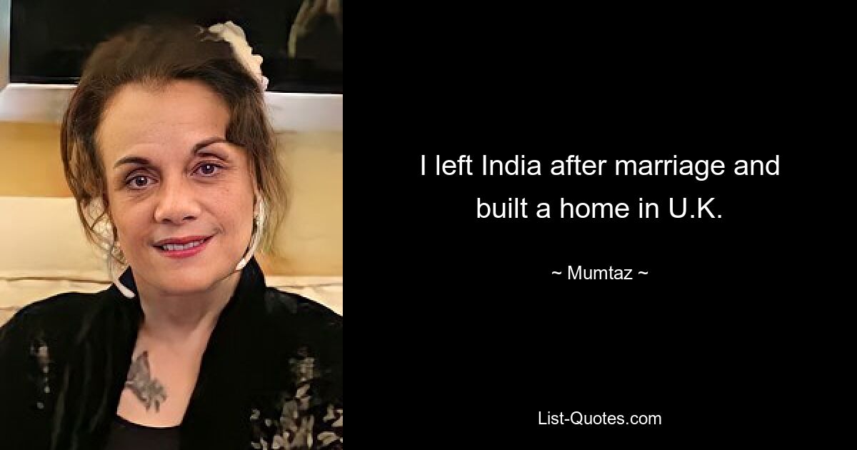 I left India after marriage and built a home in U.K. — © Mumtaz