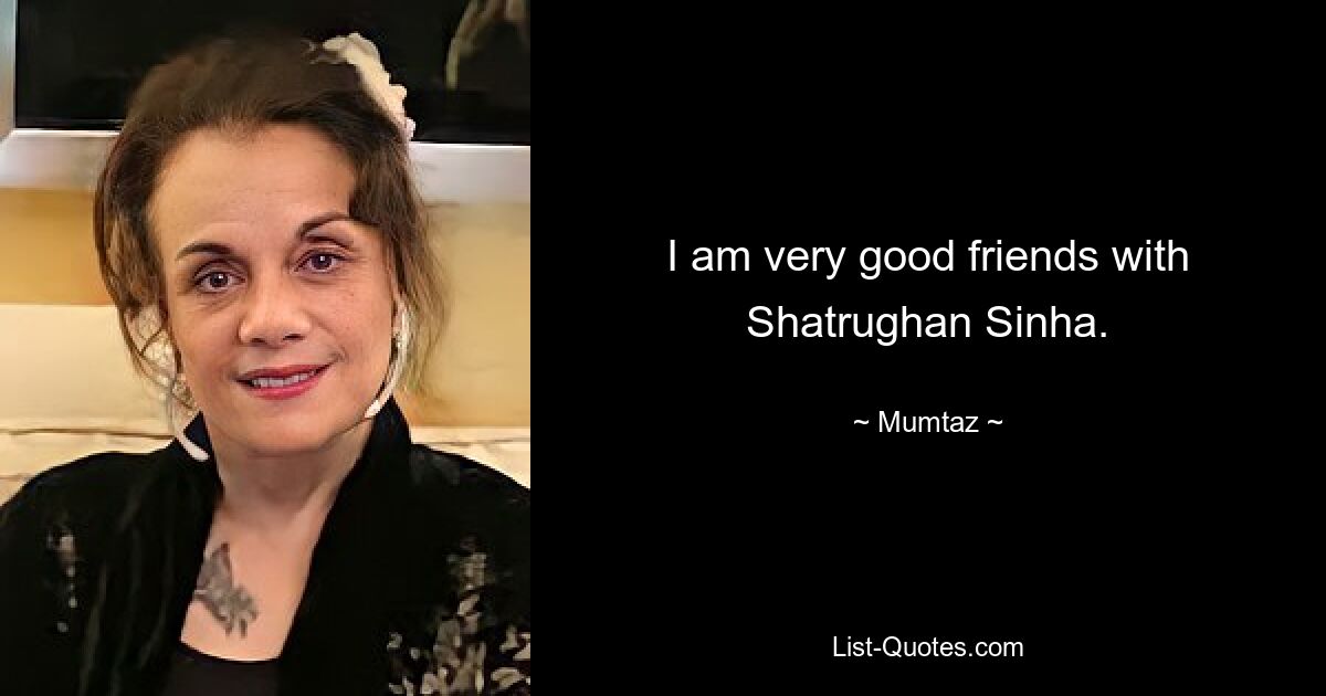 I am very good friends with Shatrughan Sinha. — © Mumtaz