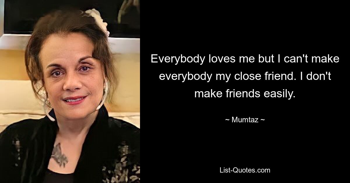 Everybody loves me but I can't make everybody my close friend. I don't make friends easily. — © Mumtaz