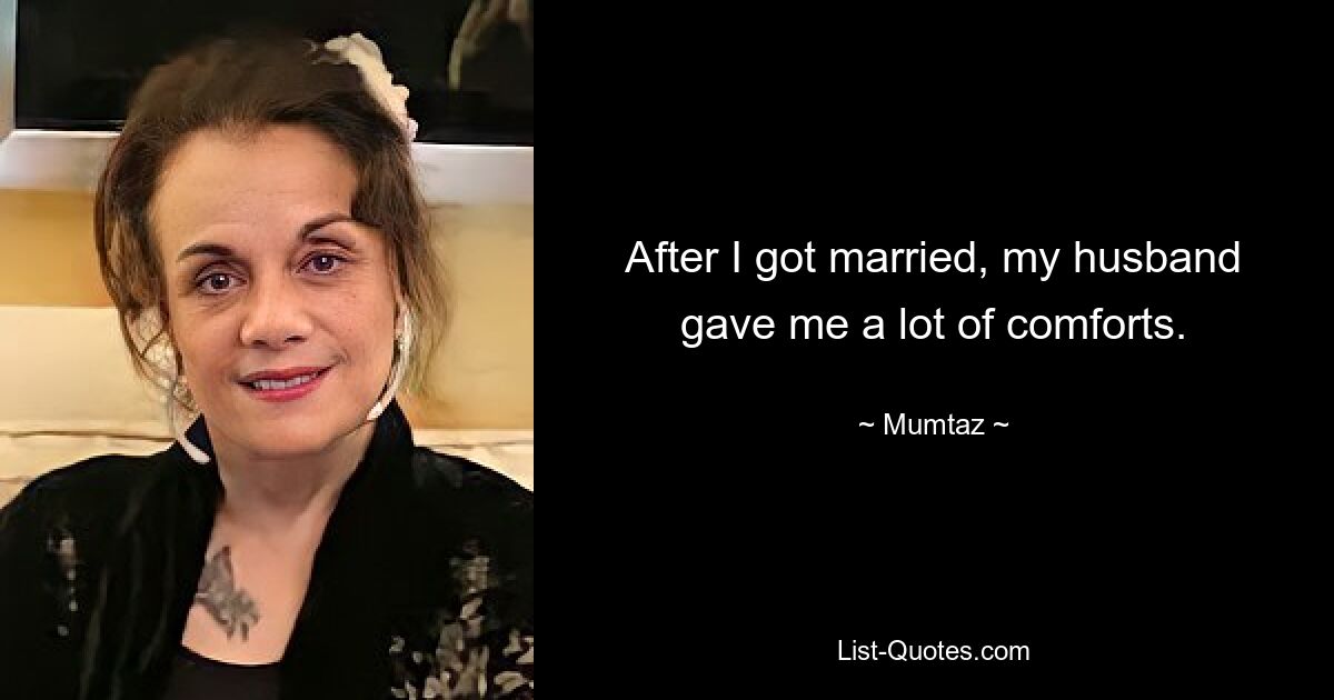 After I got married, my husband gave me a lot of comforts. — © Mumtaz