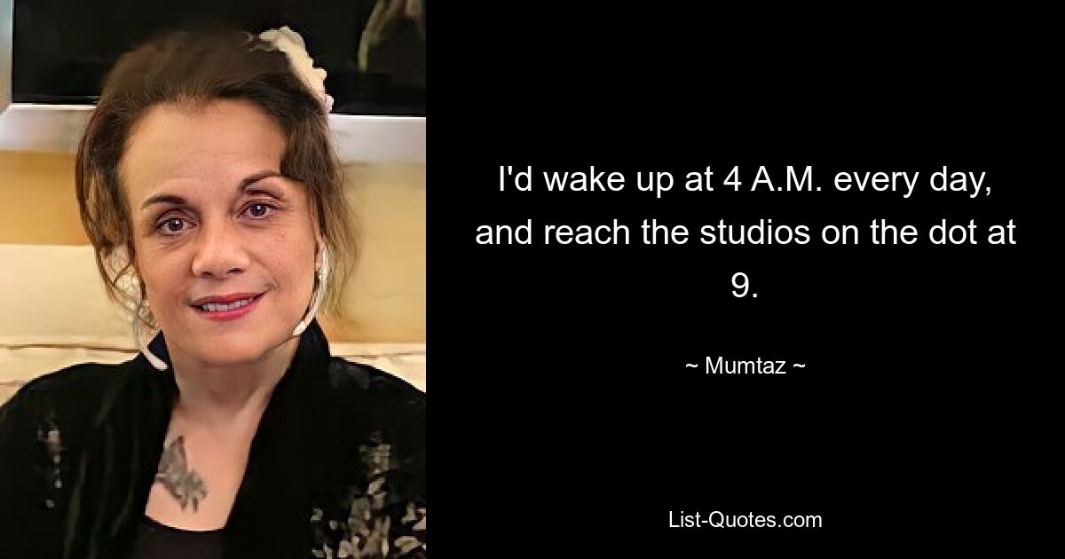 I'd wake up at 4 A.M. every day, and reach the studios on the dot at 9. — © Mumtaz