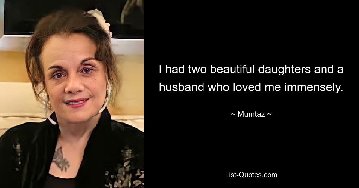 I had two beautiful daughters and a husband who loved me immensely. — © Mumtaz