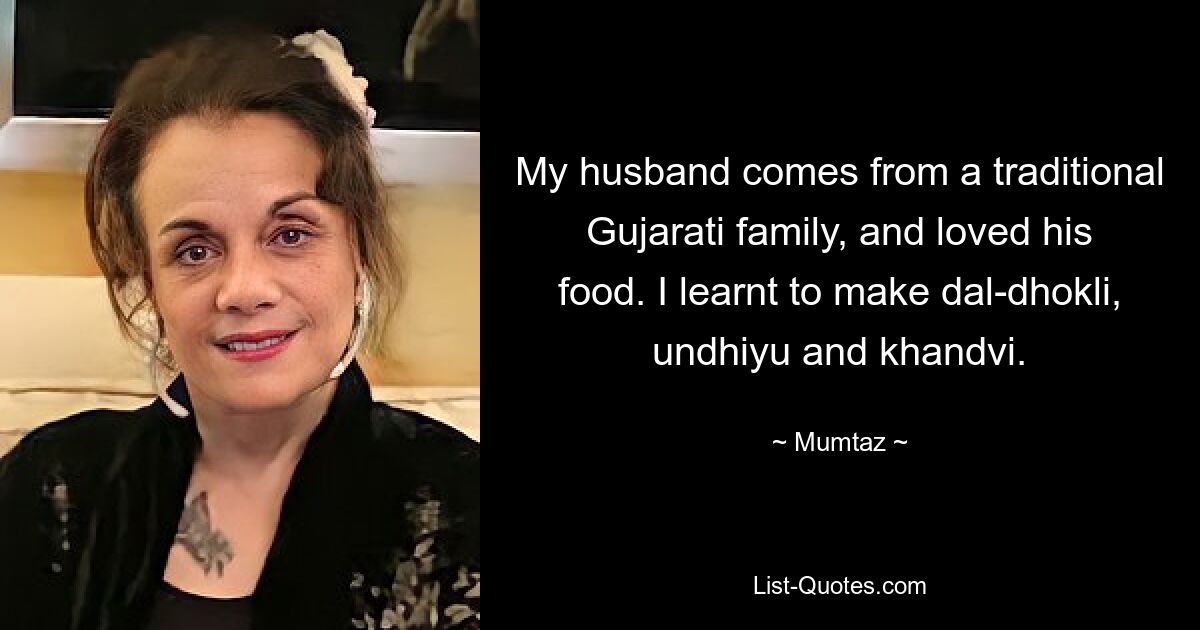 My husband comes from a traditional Gujarati family, and loved his food. I learnt to make dal-dhokli, undhiyu and khandvi. — © Mumtaz