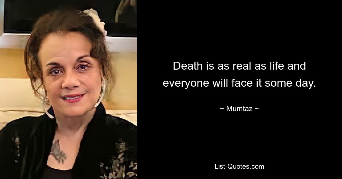 Death is as real as life and everyone will face it some day. — © Mumtaz