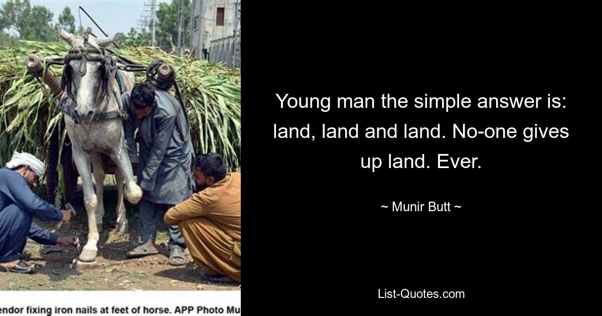 Young man the simple answer is: land, land and land. No-one gives up land. Ever. — © Munir Butt