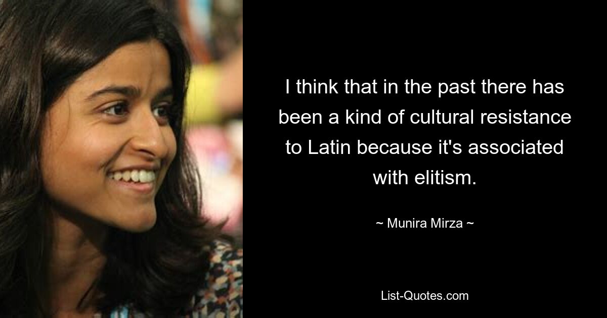 I think that in the past there has been a kind of cultural resistance to Latin because it's associated with elitism. — © Munira Mirza