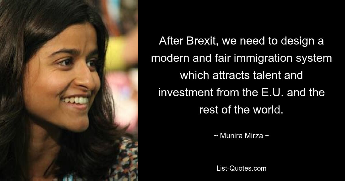 After Brexit, we need to design a modern and fair immigration system which attracts talent and investment from the E.U. and the rest of the world. — © Munira Mirza