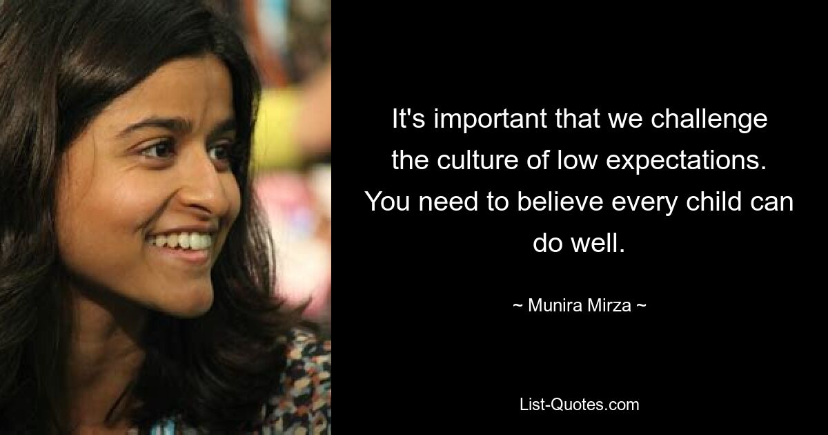 It's important that we challenge the culture of low expectations. You need to believe every child can do well. — © Munira Mirza