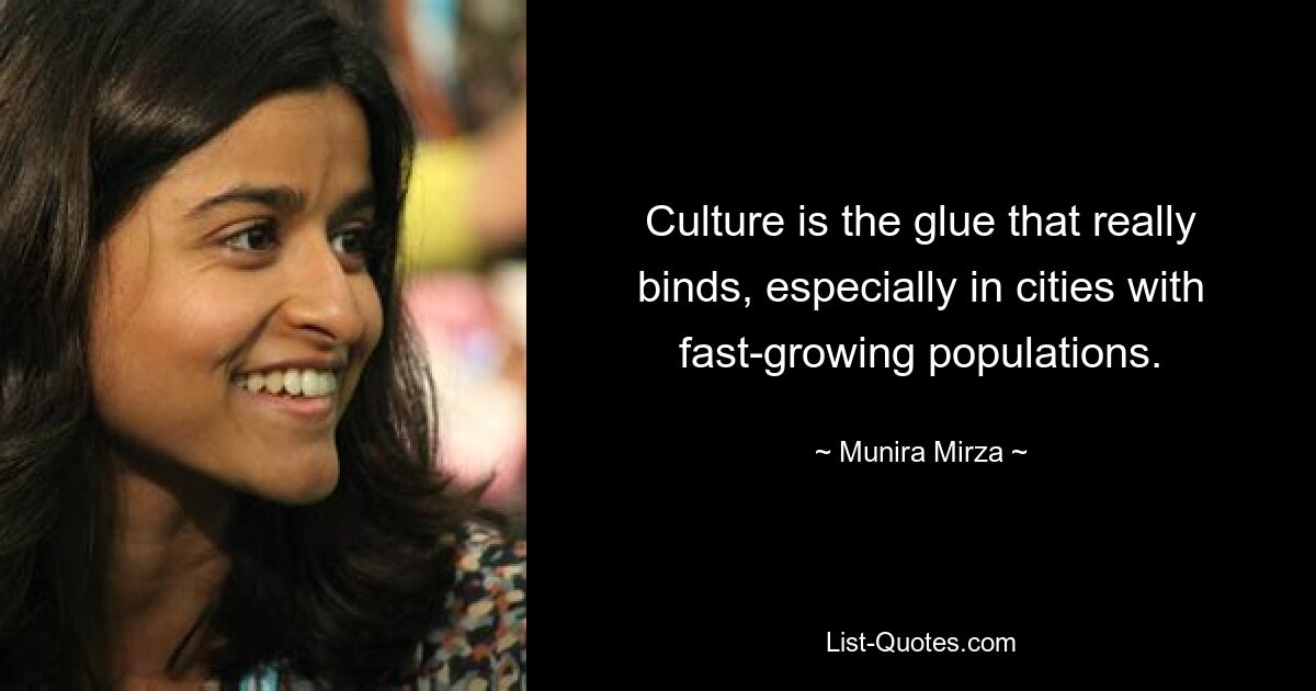 Culture is the glue that really binds, especially in cities with fast-growing populations. — © Munira Mirza