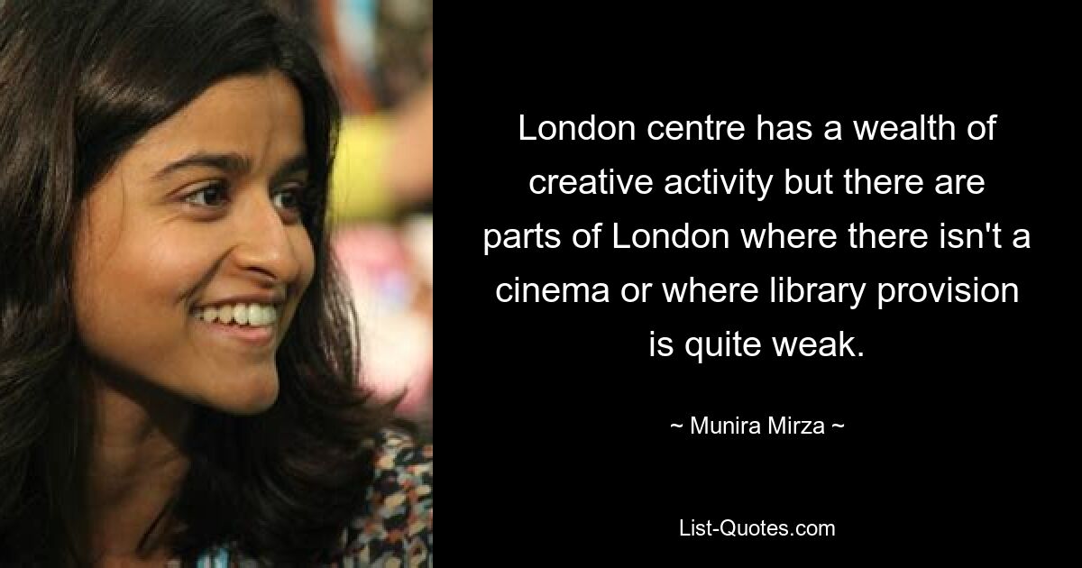 London centre has a wealth of creative activity but there are parts of London where there isn't a cinema or where library provision is quite weak. — © Munira Mirza